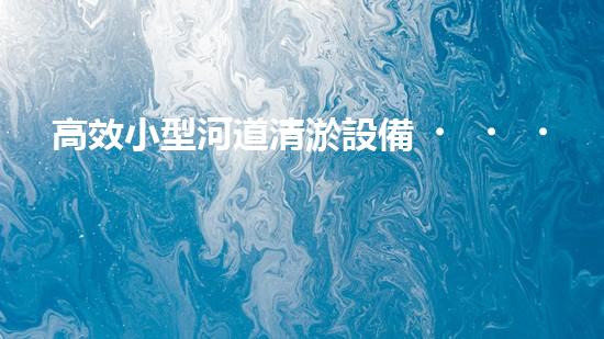 高效小型河道清淤設備，守護水環(huán)境清潔